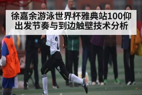 徐嘉余游泳世界杯雅典站100仰出发节奏与到边触壁技术分析