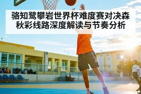 骆知鹭攀岩世界杯难度赛对决森秋彩线路深度解读与节奏分析