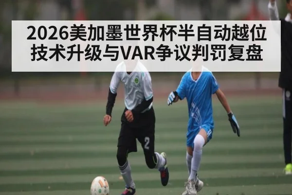 2026美加墨世界杯半自动越位技术升级与VAR争议判罚复盘