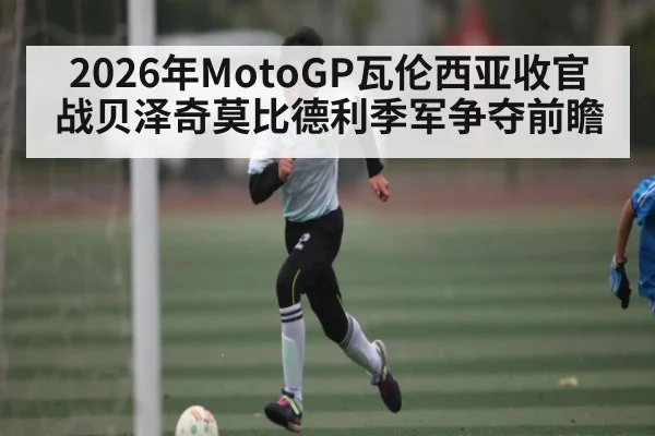 2026年MotoGP瓦伦西亚收官战贝泽奇莫比德利季军争夺前瞻